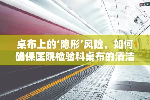 桌布上的‘隐形’风险，如何确保医院检验科桌布的清洁与安全？