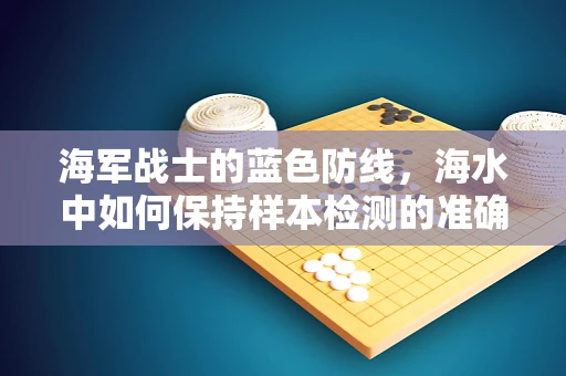 海军战士的蓝色防线，海水中如何保持样本检测的准确性？