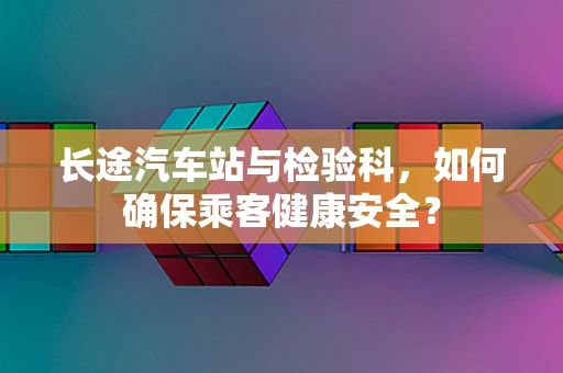 长途汽车站与检验科，如何确保乘客健康安全？