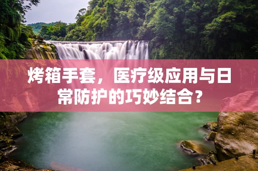 烤箱手套，医疗级应用与日常防护的巧妙结合？