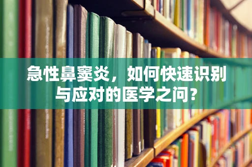 急性鼻窦炎，如何快速识别与应对的医学之问？