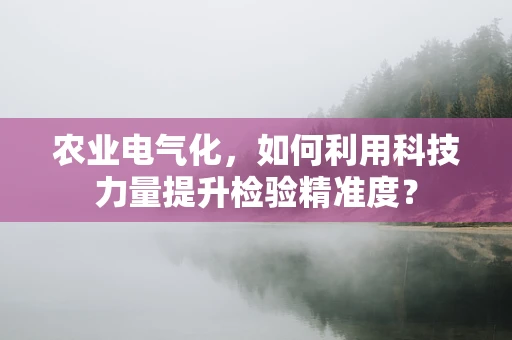 农业电气化，如何利用科技力量提升检验精准度？