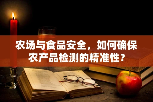 农场与食品安全，如何确保农产品检测的精准性？