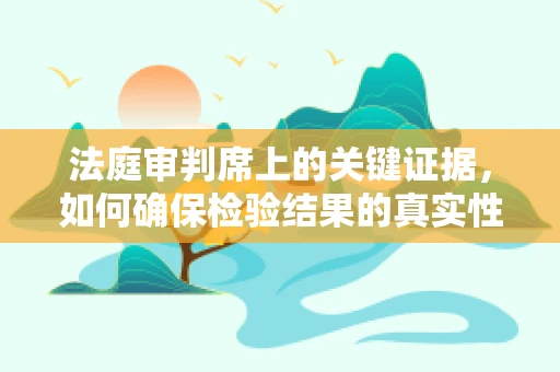 法庭审判席上的关键证据，如何确保检验结果的真实性？