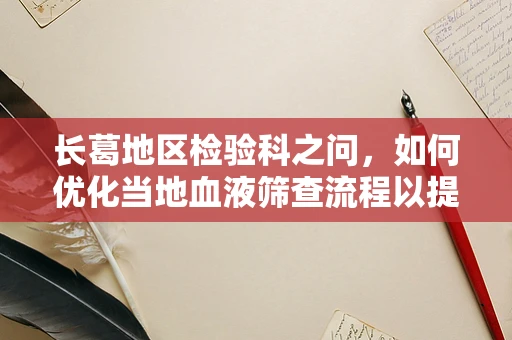 长葛地区检验科之问，如何优化当地血液筛查流程以提升效率？