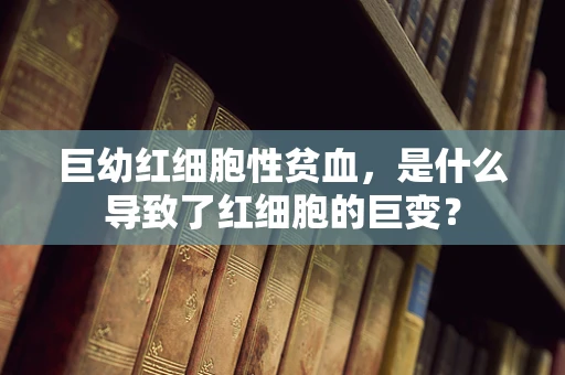 巨幼红细胞性贫血，是什么导致了红细胞的巨变？