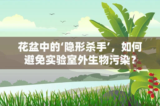 花盆中的‘隐形杀手’，如何避免实验室外生物污染？