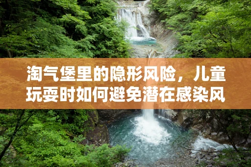 淘气堡里的隐形风险，儿童玩耍时如何避免潜在感染风险？