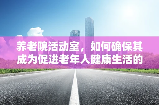 养老院活动室，如何确保其成为促进老年人健康生活的‘检验’空间？