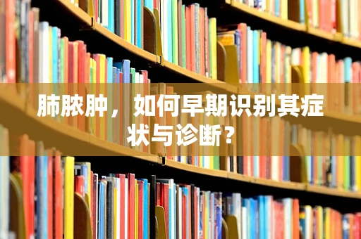 肺脓肿，如何早期识别其症状与诊断？