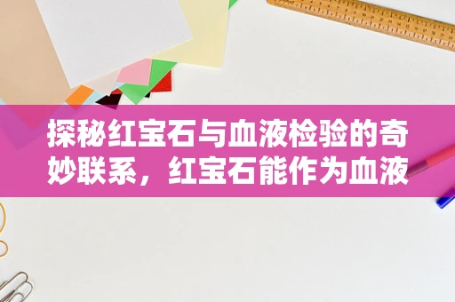 探秘红宝石与血液检验的奇妙联系，红宝石能作为血液分析的天然指示器吗？