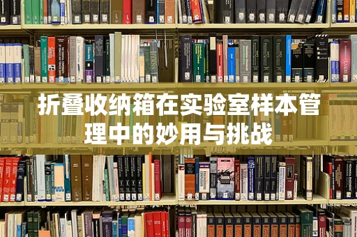 折叠收纳箱在实验室样本管理中的妙用与挑战