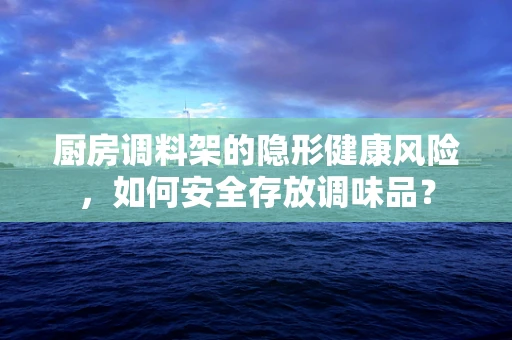 厨房调料架的隐形健康风险，如何安全存放调味品？