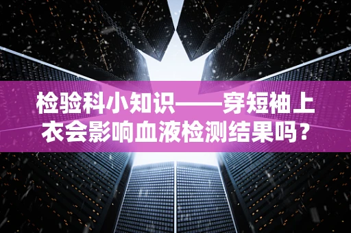 检验科小知识——穿短袖上衣会影响血液检测结果吗？