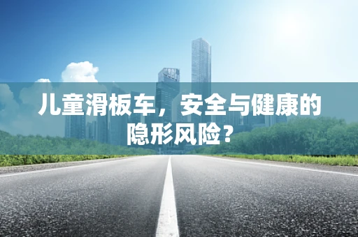 儿童滑板车，安全与健康的隐形风险？