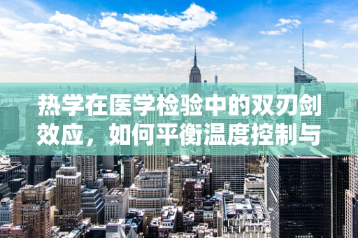 热学在医学检验中的双刃剑效应，如何平衡温度控制与样本准确性？