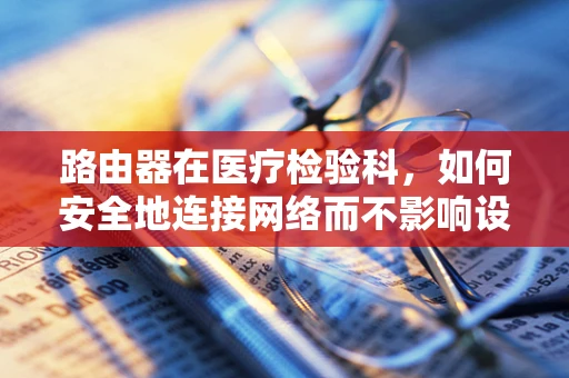 路由器在医疗检验科，如何安全地连接网络而不影响设备与数据安全？