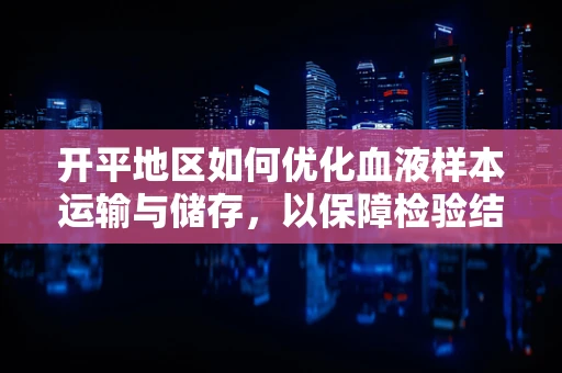 开平地区如何优化血液样本运输与储存，以保障检验结果的准确性？