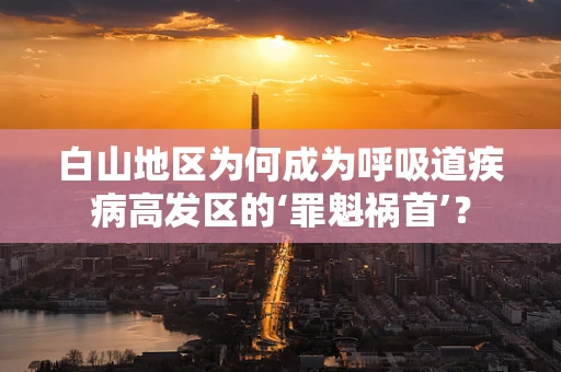 白山地区为何成为呼吸道疾病高发区的‘罪魁祸首’？