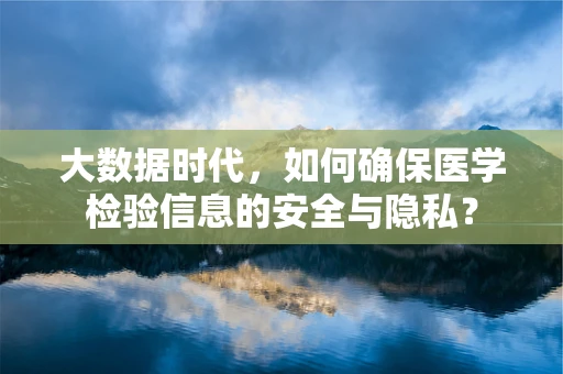 大数据时代，如何确保医学检验信息的安全与隐私？