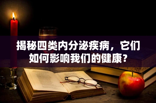 揭秘四类内分泌疾病，它们如何影响我们的健康？