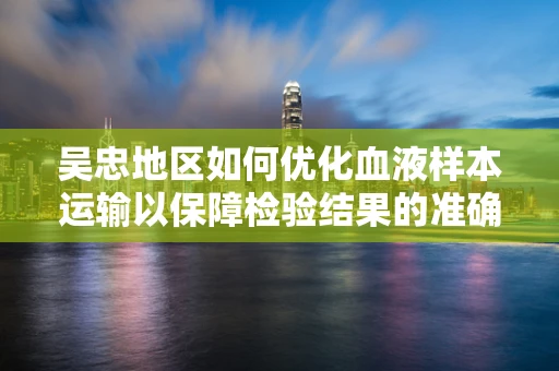 吴忠地区如何优化血液样本运输以保障检验结果的准确性？