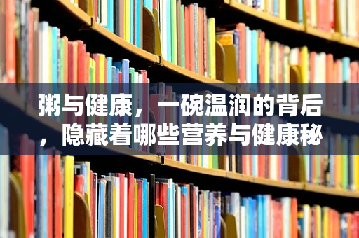 粥与健康，一碗温润的背后，隐藏着哪些营养与健康秘密？