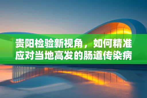 贵阳检验新视角，如何精准应对当地高发的肠道传染病？