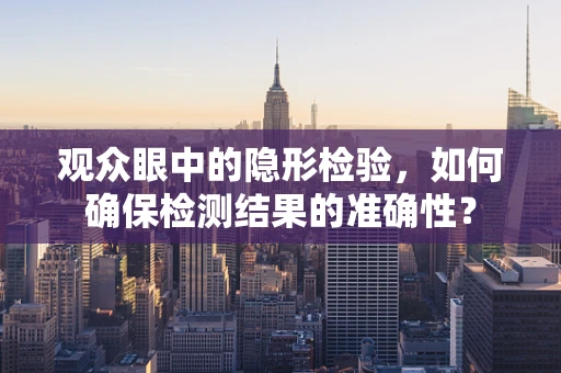 观众眼中的隐形检验，如何确保检测结果的准确性？