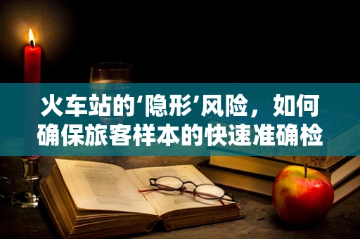 火车站的‘隐形’风险，如何确保旅客样本的快速准确检测？