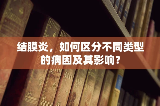 结膜炎，如何区分不同类型的病因及其影响？