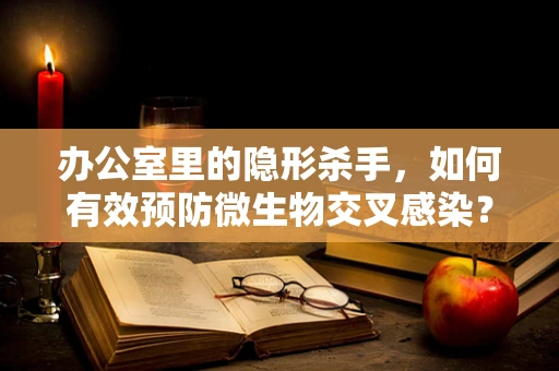 办公室里的隐形杀手，如何有效预防微生物交叉感染？