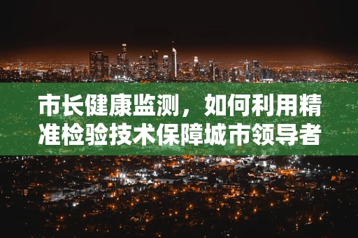 市长健康监测，如何利用精准检验技术保障城市领导者的健康？