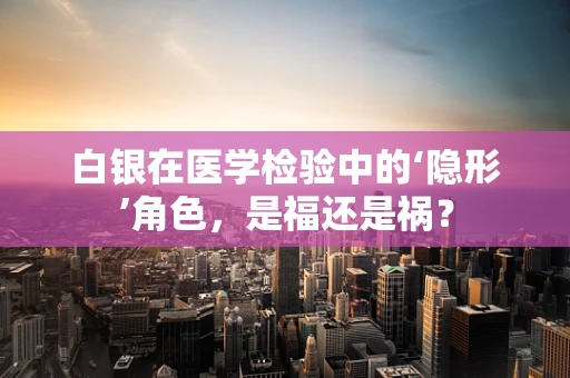 白银在医学检验中的‘隐形’角色，是福还是祸？