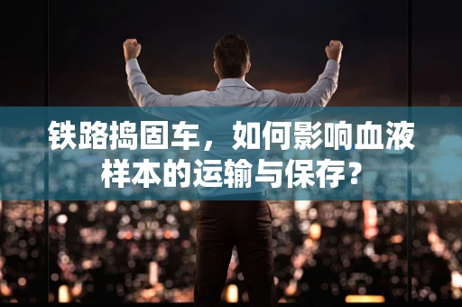 铁路捣固车，如何影响血液样本的运输与保存？