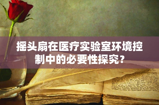 摇头扇在医疗实验室环境控制中的必要性探究？