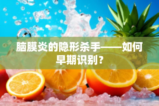 脑膜炎的隐形杀手——如何早期识别？