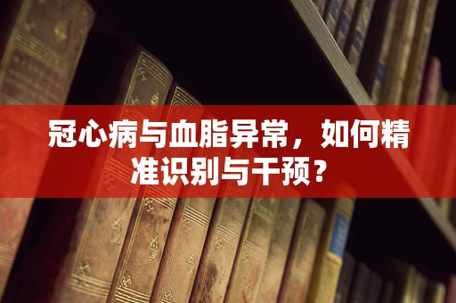 冠心病与血脂异常，如何精准识别与干预？