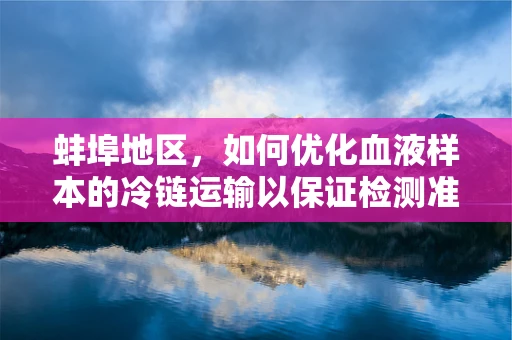 蚌埠地区，如何优化血液样本的冷链运输以保证检测准确性？