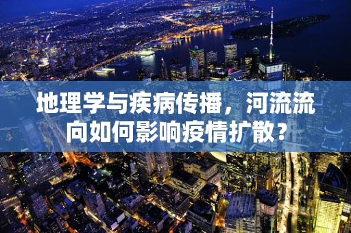 地理学与疾病传播，河流流向如何影响疫情扩散？