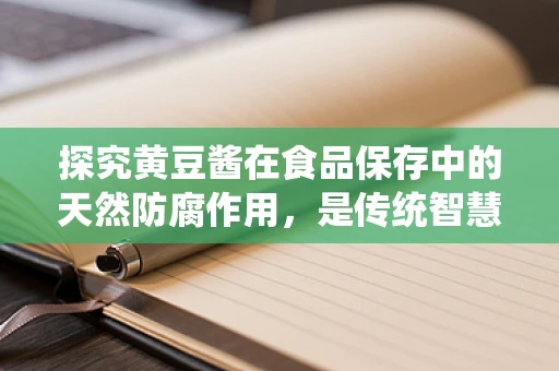 探究黄豆酱在食品保存中的天然防腐作用，是传统智慧还是科学真相？