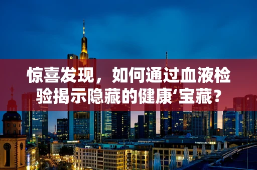 惊喜发现，如何通过血液检验揭示隐藏的健康‘宝藏？