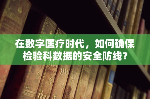 在数字医疗时代，如何确保检验科数据的安全防线？