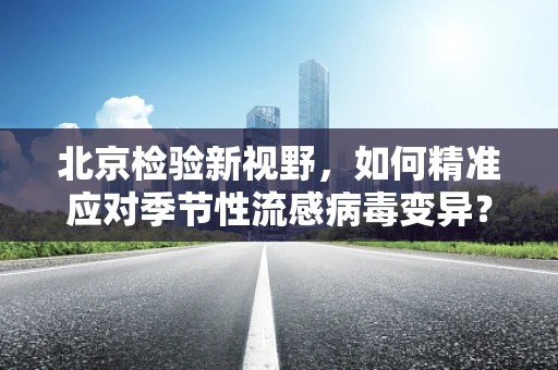 北京检验新视野，如何精准应对季节性流感病毒变异？