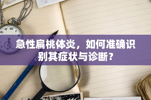 急性扁桃体炎，如何准确识别其症状与诊断？