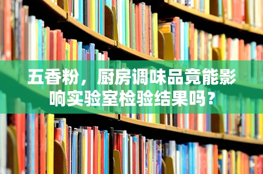 五香粉，厨房调味品竟能影响实验室检验结果吗？