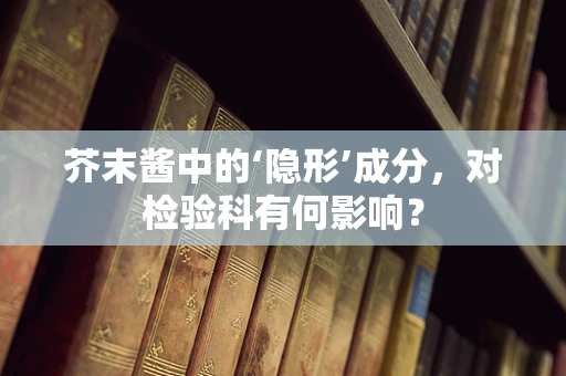 芥末酱中的‘隐形’成分，对检验科有何影响？