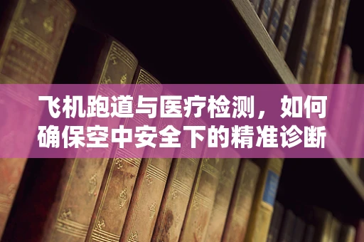 飞机跑道与医疗检测，如何确保空中安全下的精准诊断？