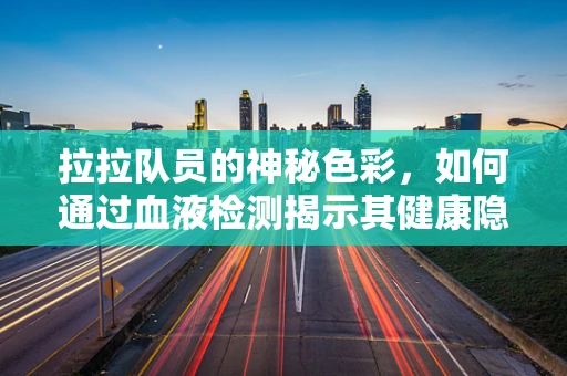 拉拉队员的神秘色彩，如何通过血液检测揭示其健康隐忧？