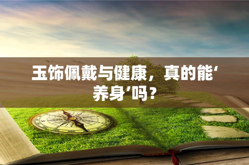 玉饰佩戴与健康，真的能‘养身’吗？